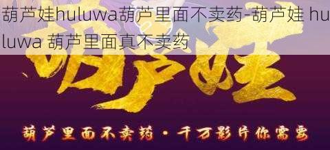 葫芦娃huluwa葫芦里面不卖药-葫芦娃 huluwa 葫芦里面真不卖药