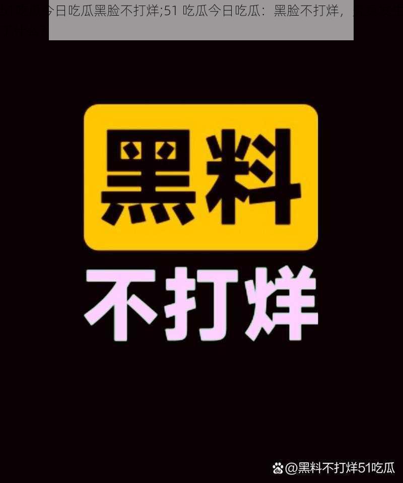 51吃瓜今日吃瓜黑脸不打烊;51 吃瓜今日吃瓜：黑脸不打烊，究竟发生了什么？