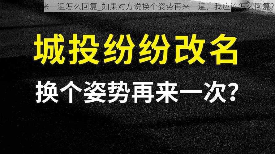 换个姿势再来一遍怎么回复_如果对方说换个姿势再来一遍，我应该怎么回复？