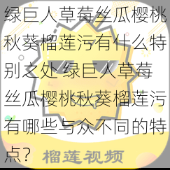 绿巨人草莓丝瓜樱桃秋葵榴莲污有什么特别之处 绿巨人草莓丝瓜樱桃秋葵榴莲污有哪些与众不同的特点？