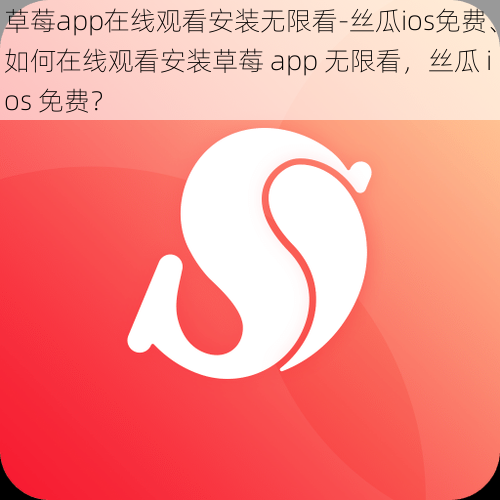 草莓app在线观看安装无限看-丝瓜ios免费、如何在线观看安装草莓 app 无限看，丝瓜 ios 免费？