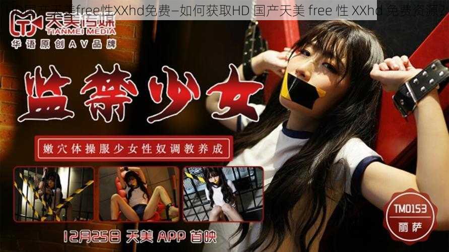 HD国产天美free性XXhd免费—如何获取HD 国产天美 free 性 XXhd 免费资源？