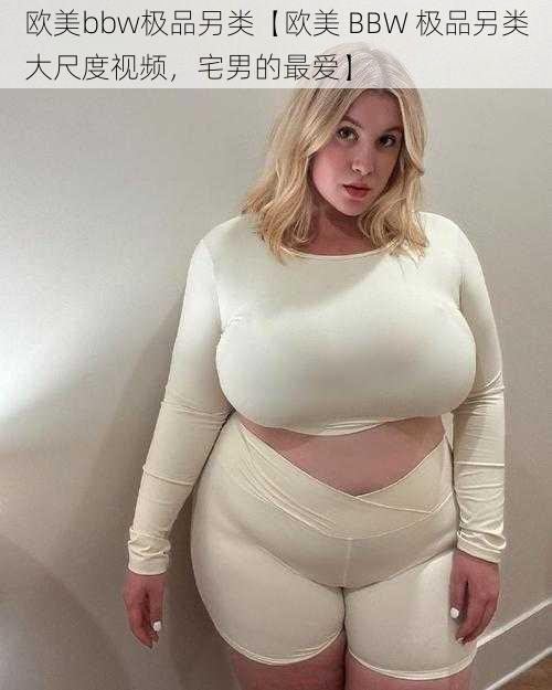 欧美bbw极品另类【欧美 BBW 极品另类大尺度视频，宅男的最爱】