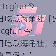 51cgfun今日吃瓜海角社【51cgfun 今日吃瓜海角社，是真是假？】