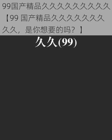 99国产精品久久久久久久久久久【99 国产精品久久久久久久久久久，是你想要的吗？】