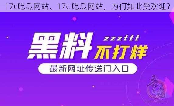 17c吃瓜网站、17c 吃瓜网站，为何如此受欢迎？