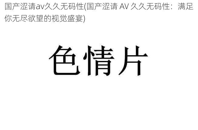 国产涩请av久久无码性(国产涩请 AV 久久无码性：满足你无尽欲望的视觉盛宴)