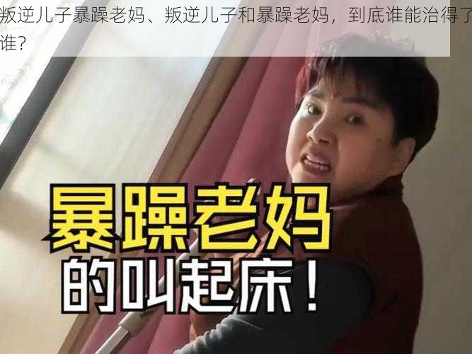 叛逆儿子暴躁老妈、叛逆儿子和暴躁老妈，到底谁能治得了谁？