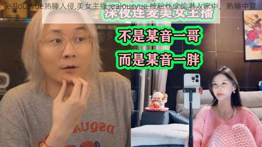 jealousvue熟睡入侵,美女主播 jeaIousvue 被粉丝偷偷潜入家中，熟睡中竟惨遭……