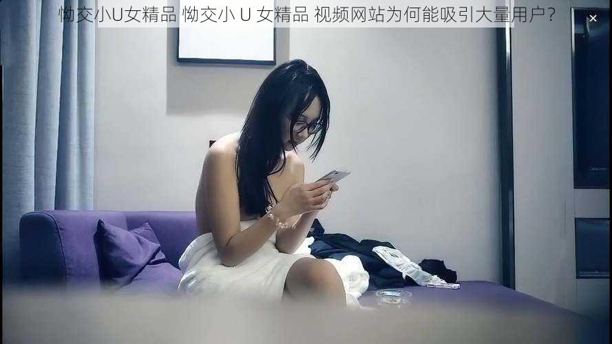 怮交小U女精品 怮交小 U 女精品 视频网站为何能吸引大量用户？