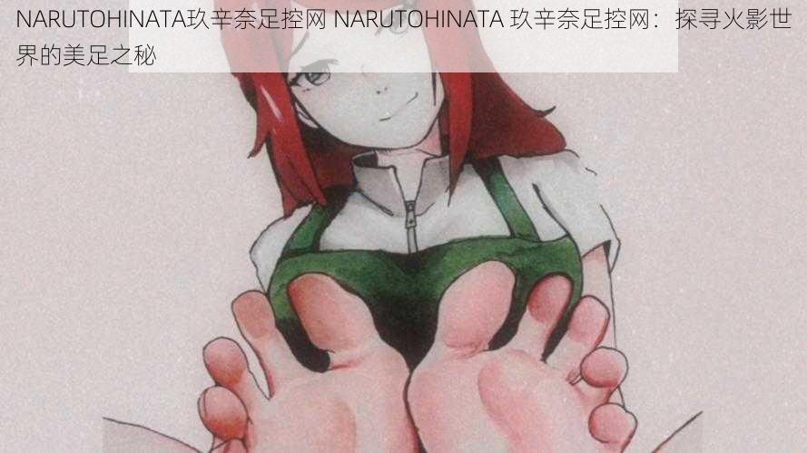 NARUTOHINATA玖辛奈足控网 NARUTOHINATA 玖辛奈足控网：探寻火影世界的美足之秘