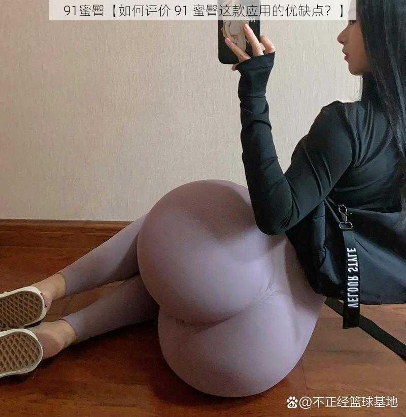 91蜜臀【如何评价 91 蜜臀这款应用的优缺点？】