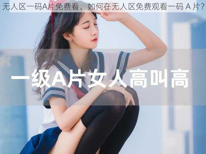 无人区一码A片免费看、如何在无人区免费观看一码 A 片？