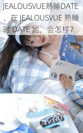 JEALOUSVUE熟睡DATE、在 JEALOUSVUE 熟睡时 DATE 她，会怎样？