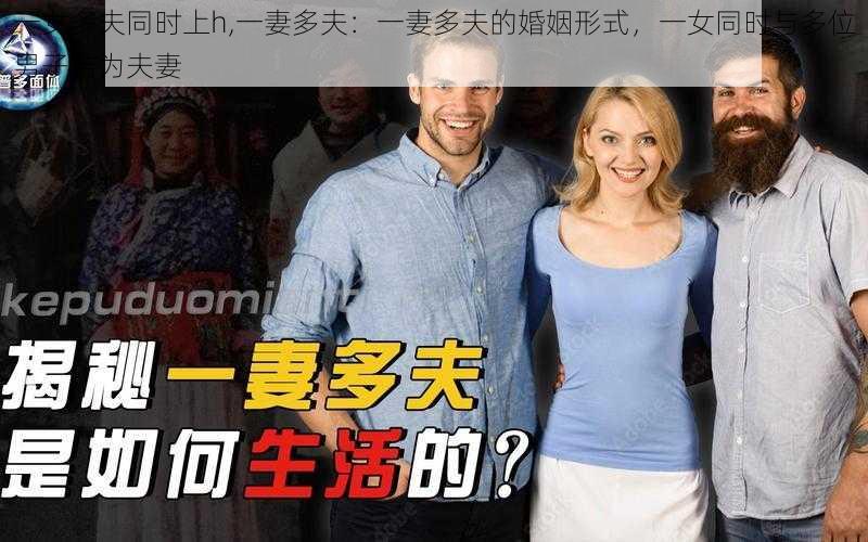 一女多夫同时上h,一妻多夫：一妻多夫的婚姻形式，一女同时与多位男子结为夫妻