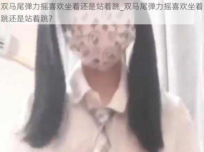 双马尾弹力摇喜欢坐着还是站着跳_双马尾弹力摇喜欢坐着跳还是站着跳？