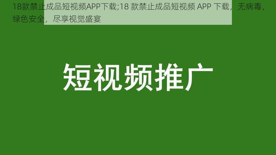 18款禁止成品短视频APP下载;18 款禁止成品短视频 APP 下载，无病毒，绿色安全，尽享视觉盛宴