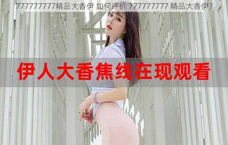 777777777精品大香伊 如何评价 777777777 精品大香伊？