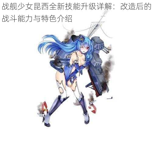 战舰少女昆西全新技能升级详解：改造后的战斗能力与特色介绍